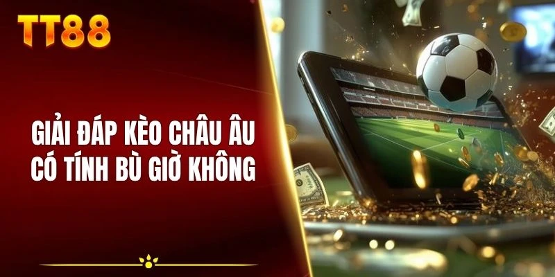 Giải đáp kèo châu Âu có tính bù giờ không sau 90 phút